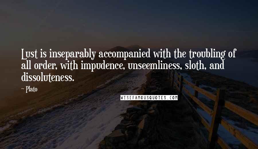 Plato Quotes: Lust is inseparably accompanied with the troubling of all order, with impudence, unseemliness, sloth, and dissoluteness.