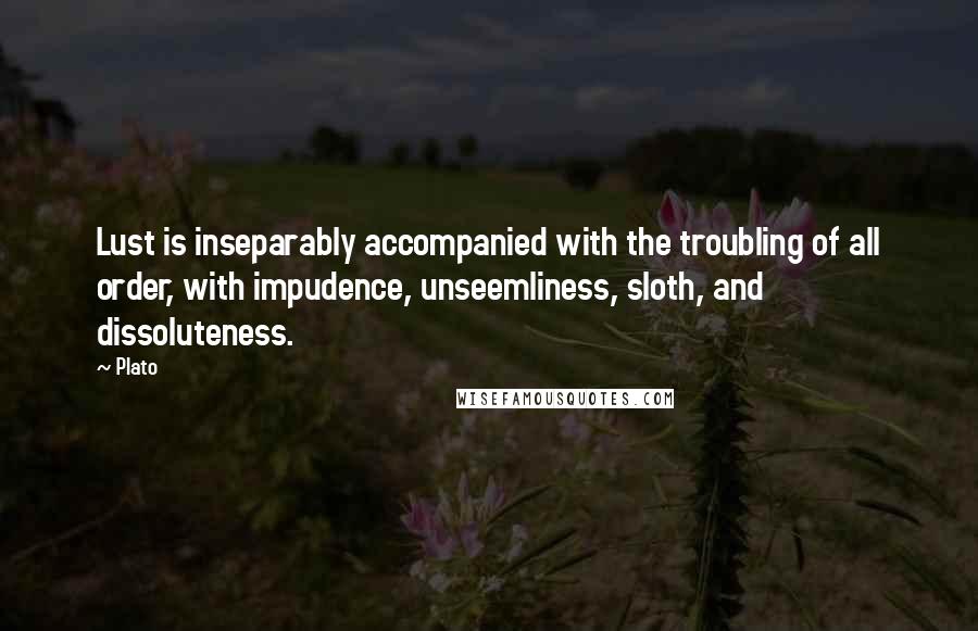 Plato Quotes: Lust is inseparably accompanied with the troubling of all order, with impudence, unseemliness, sloth, and dissoluteness.