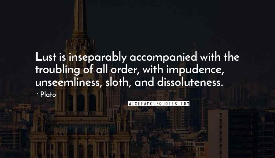 Plato Quotes: Lust is inseparably accompanied with the troubling of all order, with impudence, unseemliness, sloth, and dissoluteness.