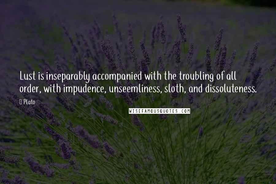 Plato Quotes: Lust is inseparably accompanied with the troubling of all order, with impudence, unseemliness, sloth, and dissoluteness.