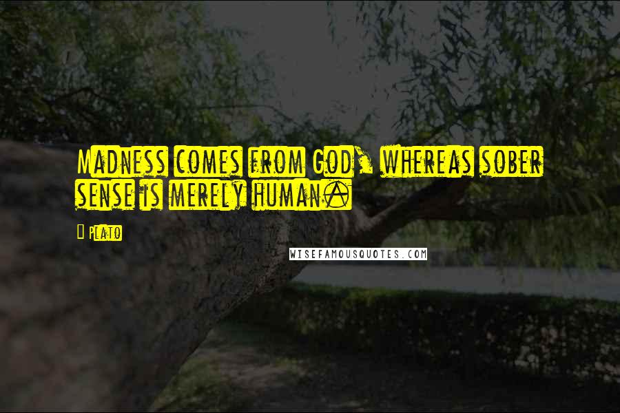 Plato Quotes: Madness comes from God, whereas sober sense is merely human.