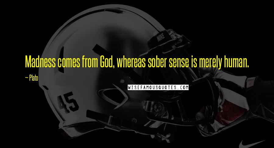 Plato Quotes: Madness comes from God, whereas sober sense is merely human.