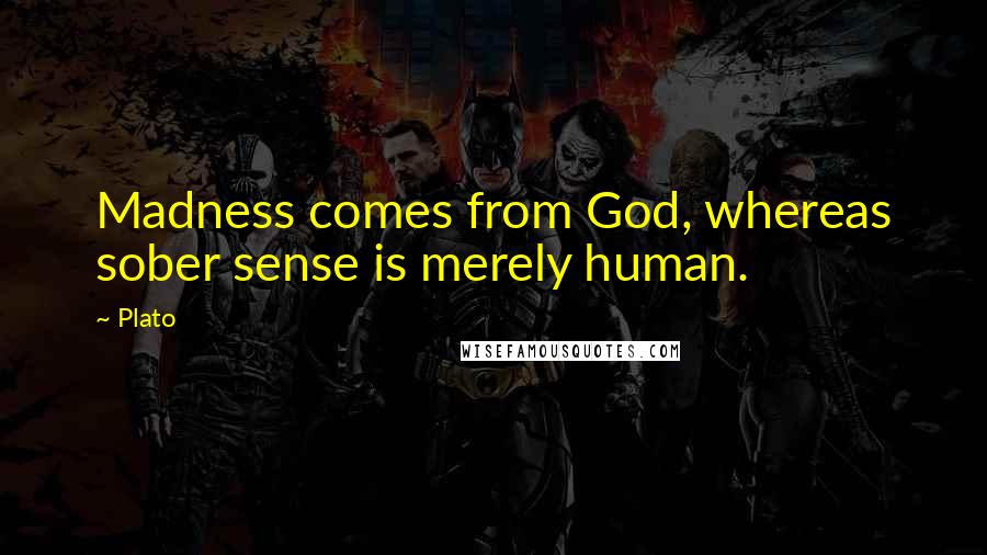 Plato Quotes: Madness comes from God, whereas sober sense is merely human.