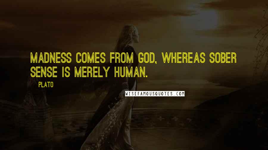 Plato Quotes: Madness comes from God, whereas sober sense is merely human.