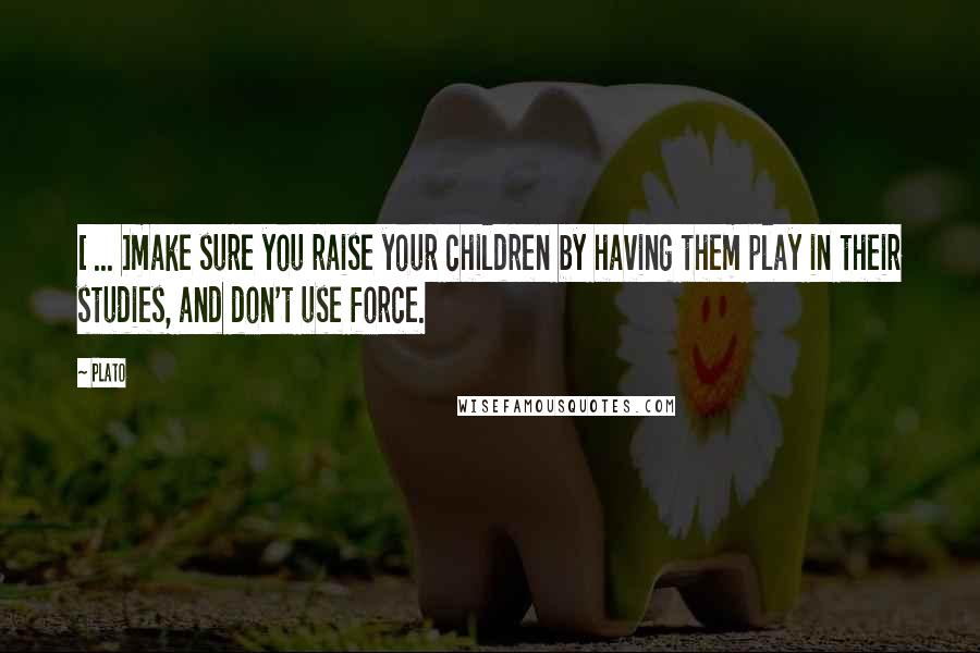 Plato Quotes: [ ... ]make sure you raise your children by having them play in their studies, and don't use force.