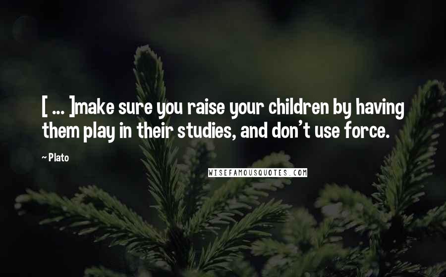 Plato Quotes: [ ... ]make sure you raise your children by having them play in their studies, and don't use force.