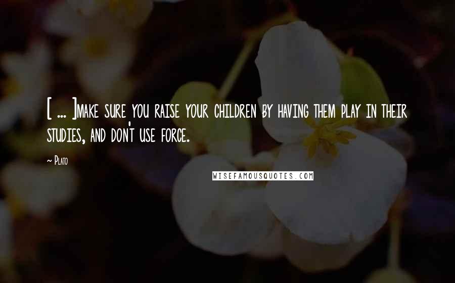 Plato Quotes: [ ... ]make sure you raise your children by having them play in their studies, and don't use force.