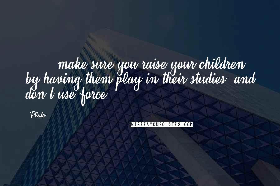 Plato Quotes: [ ... ]make sure you raise your children by having them play in their studies, and don't use force.