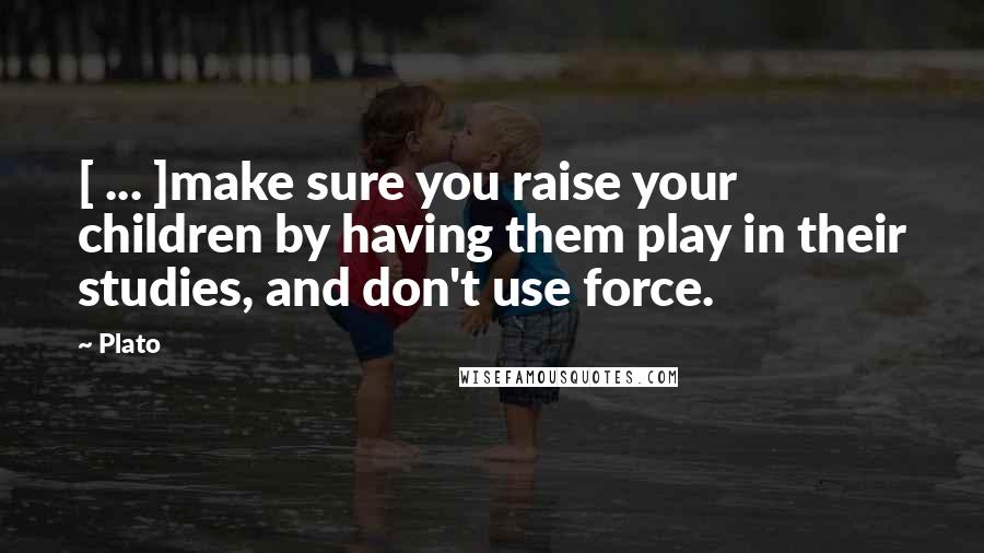 Plato Quotes: [ ... ]make sure you raise your children by having them play in their studies, and don't use force.