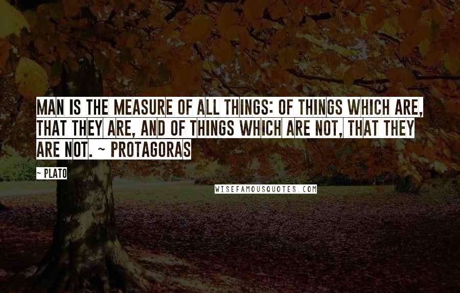 Plato Quotes: Man is the measure of all things: of things which are, that they are, and of things which are not, that they are not. ~ Protagoras