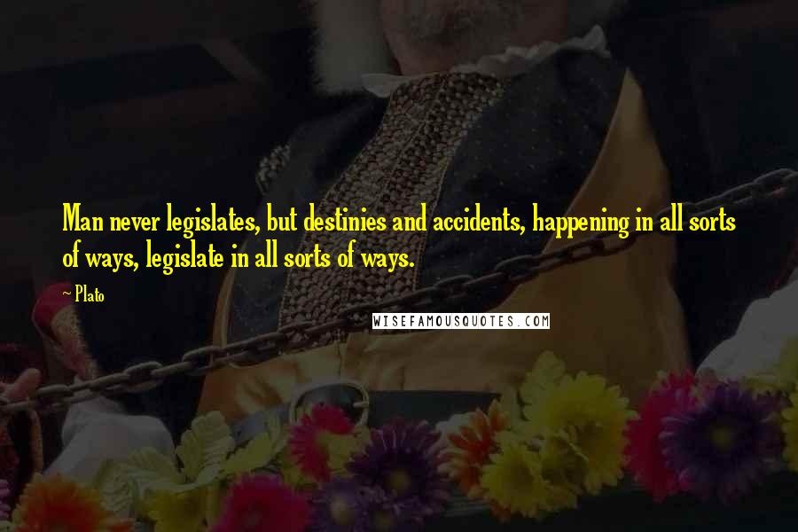 Plato Quotes: Man never legislates, but destinies and accidents, happening in all sorts of ways, legislate in all sorts of ways.