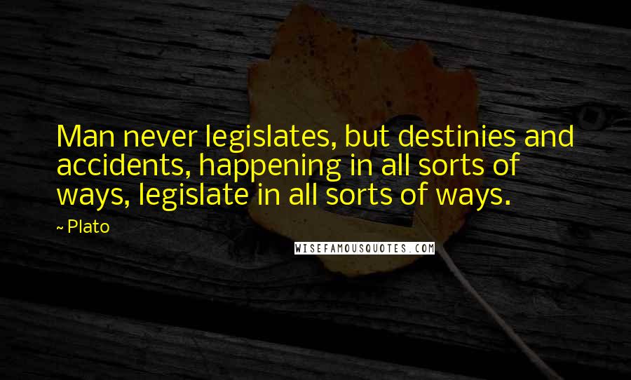 Plato Quotes: Man never legislates, but destinies and accidents, happening in all sorts of ways, legislate in all sorts of ways.