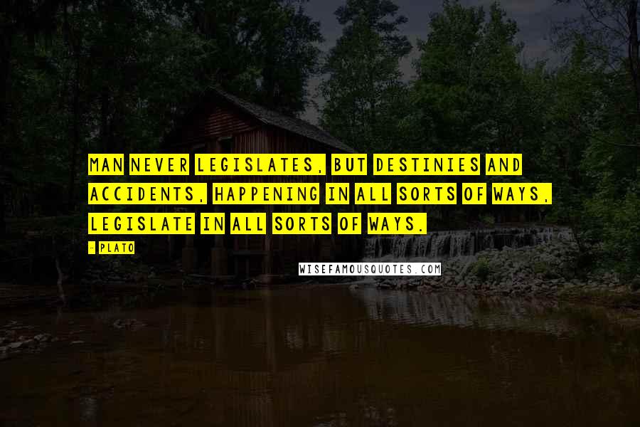 Plato Quotes: Man never legislates, but destinies and accidents, happening in all sorts of ways, legislate in all sorts of ways.