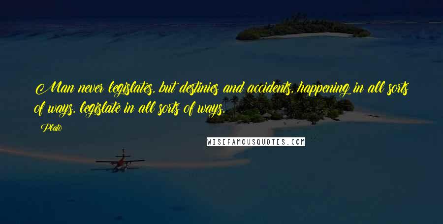 Plato Quotes: Man never legislates, but destinies and accidents, happening in all sorts of ways, legislate in all sorts of ways.