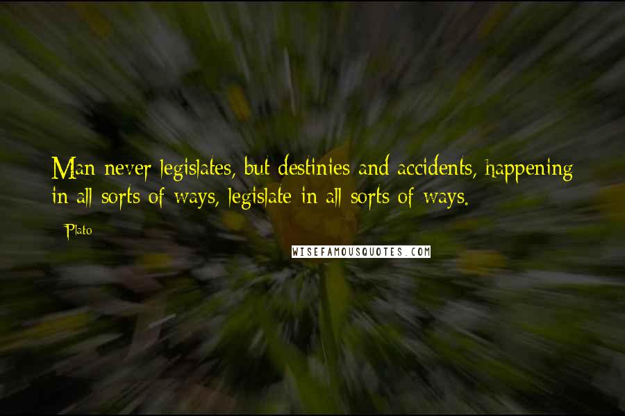 Plato Quotes: Man never legislates, but destinies and accidents, happening in all sorts of ways, legislate in all sorts of ways.