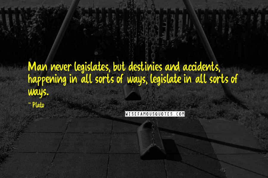 Plato Quotes: Man never legislates, but destinies and accidents, happening in all sorts of ways, legislate in all sorts of ways.
