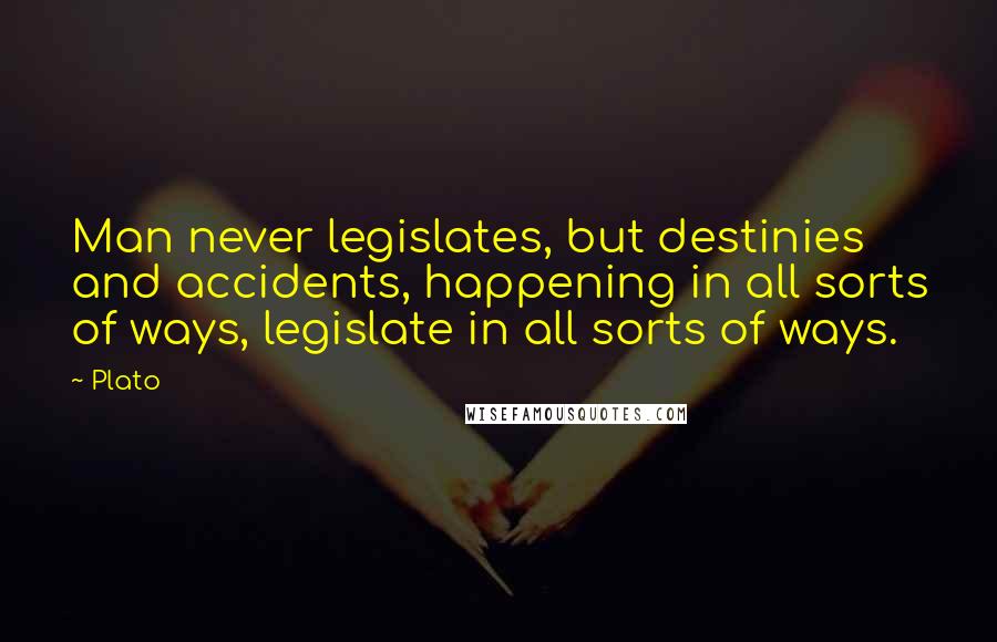 Plato Quotes: Man never legislates, but destinies and accidents, happening in all sorts of ways, legislate in all sorts of ways.