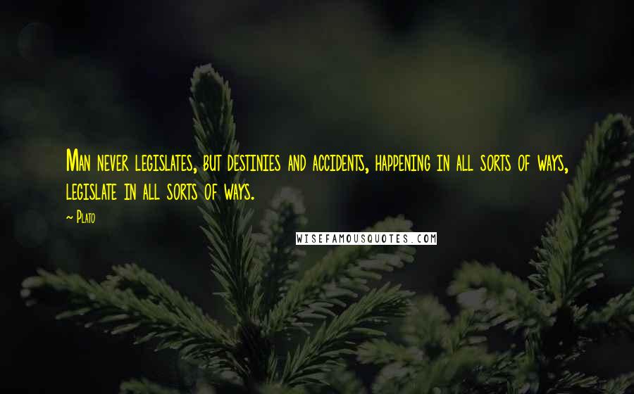 Plato Quotes: Man never legislates, but destinies and accidents, happening in all sorts of ways, legislate in all sorts of ways.