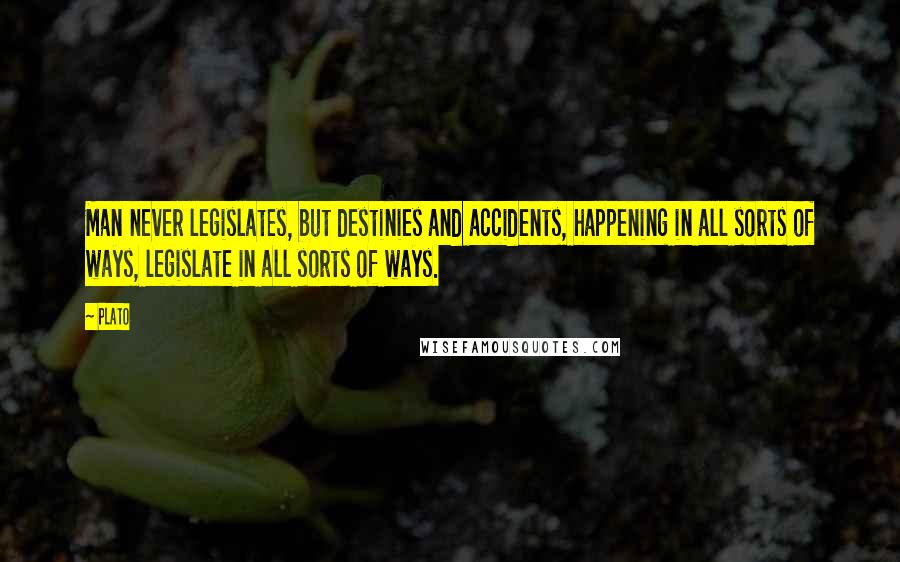 Plato Quotes: Man never legislates, but destinies and accidents, happening in all sorts of ways, legislate in all sorts of ways.