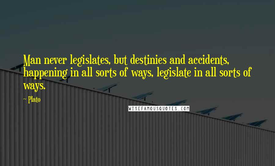 Plato Quotes: Man never legislates, but destinies and accidents, happening in all sorts of ways, legislate in all sorts of ways.
