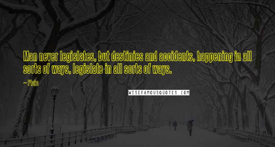 Plato Quotes: Man never legislates, but destinies and accidents, happening in all sorts of ways, legislate in all sorts of ways.