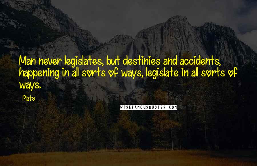 Plato Quotes: Man never legislates, but destinies and accidents, happening in all sorts of ways, legislate in all sorts of ways.