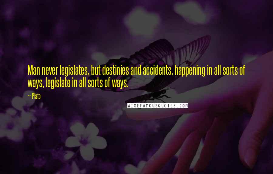 Plato Quotes: Man never legislates, but destinies and accidents, happening in all sorts of ways, legislate in all sorts of ways.