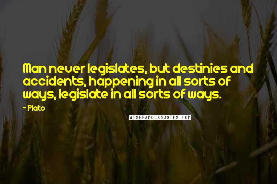 Plato Quotes: Man never legislates, but destinies and accidents, happening in all sorts of ways, legislate in all sorts of ways.