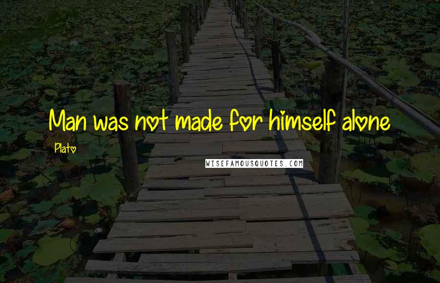 Plato Quotes: Man was not made for himself alone