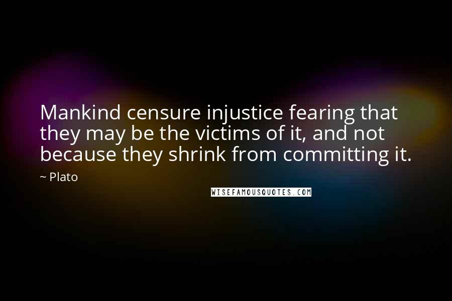 Plato Quotes: Mankind censure injustice fearing that they may be the victims of it, and not because they shrink from committing it.