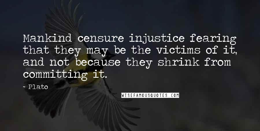 Plato Quotes: Mankind censure injustice fearing that they may be the victims of it, and not because they shrink from committing it.