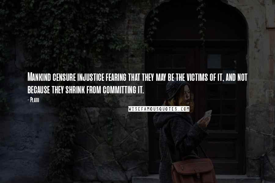 Plato Quotes: Mankind censure injustice fearing that they may be the victims of it, and not because they shrink from committing it.