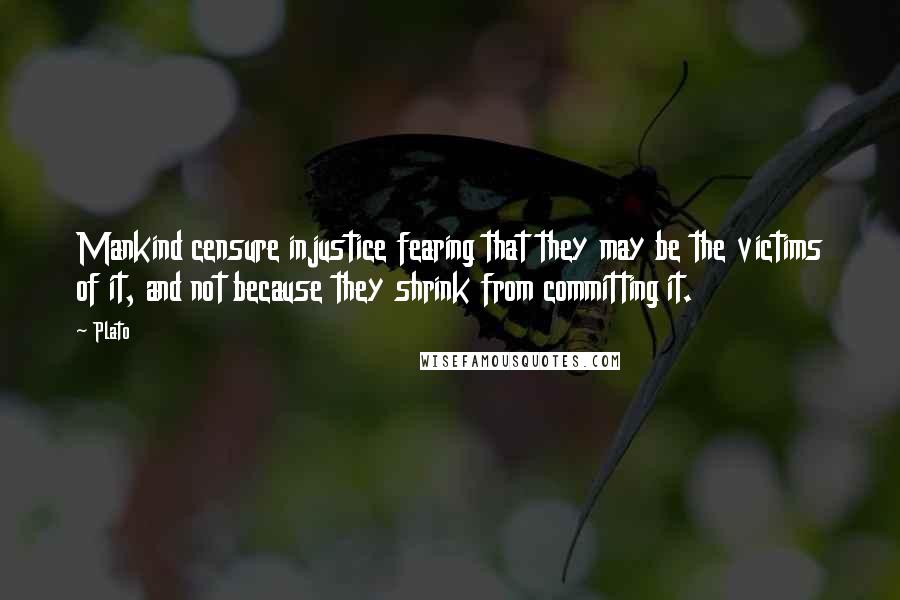 Plato Quotes: Mankind censure injustice fearing that they may be the victims of it, and not because they shrink from committing it.