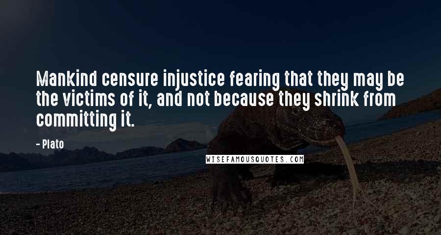 Plato Quotes: Mankind censure injustice fearing that they may be the victims of it, and not because they shrink from committing it.