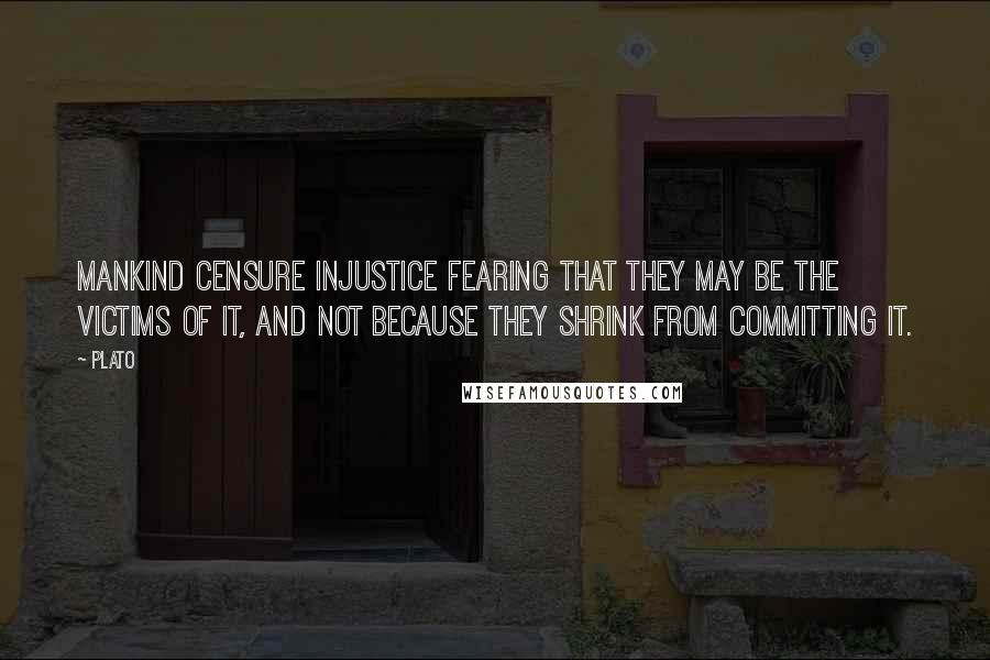 Plato Quotes: Mankind censure injustice fearing that they may be the victims of it, and not because they shrink from committing it.