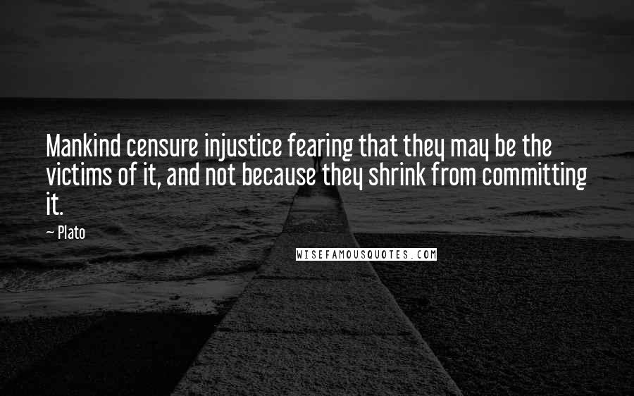 Plato Quotes: Mankind censure injustice fearing that they may be the victims of it, and not because they shrink from committing it.