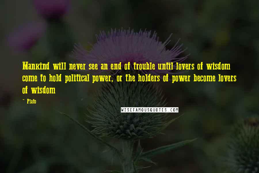 Plato Quotes: Mankind will never see an end of trouble until lovers of wisdom come to hold political power, or the holders of power become lovers of wisdom