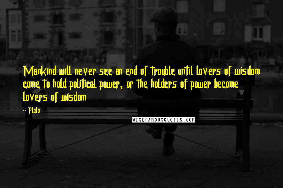 Plato Quotes: Mankind will never see an end of trouble until lovers of wisdom come to hold political power, or the holders of power become lovers of wisdom