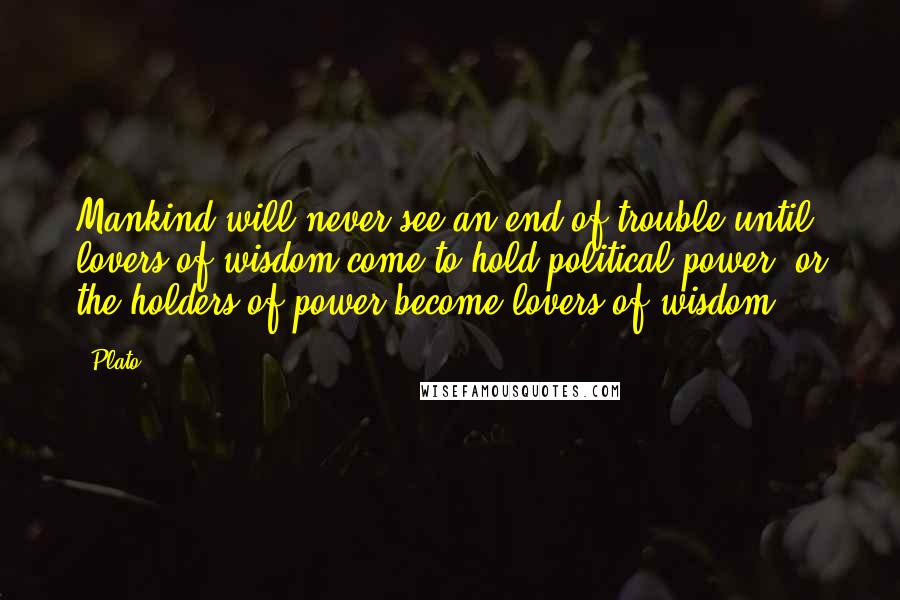 Plato Quotes: Mankind will never see an end of trouble until lovers of wisdom come to hold political power, or the holders of power become lovers of wisdom