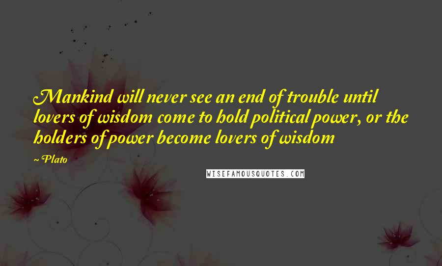 Plato Quotes: Mankind will never see an end of trouble until lovers of wisdom come to hold political power, or the holders of power become lovers of wisdom