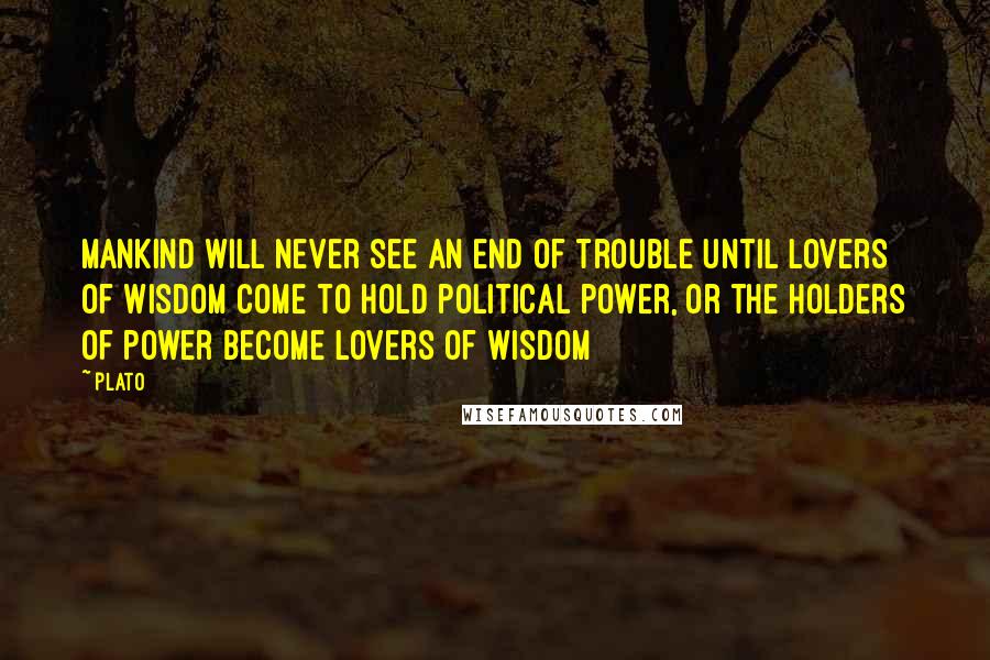 Plato Quotes: Mankind will never see an end of trouble until lovers of wisdom come to hold political power, or the holders of power become lovers of wisdom