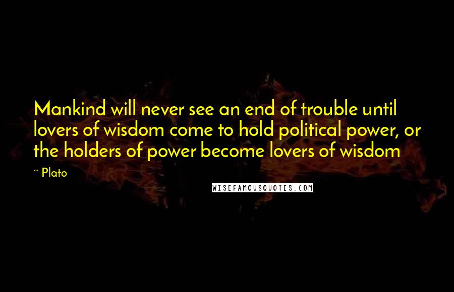 Plato Quotes: Mankind will never see an end of trouble until lovers of wisdom come to hold political power, or the holders of power become lovers of wisdom