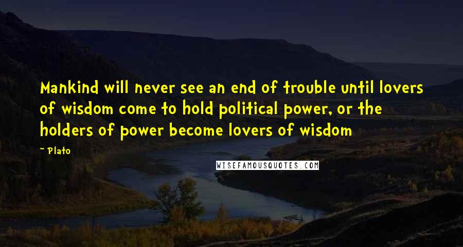 Plato Quotes: Mankind will never see an end of trouble until lovers of wisdom come to hold political power, or the holders of power become lovers of wisdom