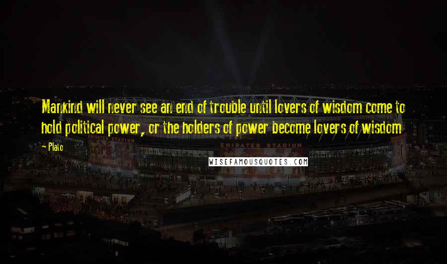 Plato Quotes: Mankind will never see an end of trouble until lovers of wisdom come to hold political power, or the holders of power become lovers of wisdom