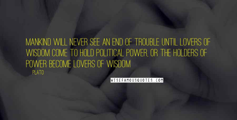 Plato Quotes: Mankind will never see an end of trouble until lovers of wisdom come to hold political power, or the holders of power become lovers of wisdom