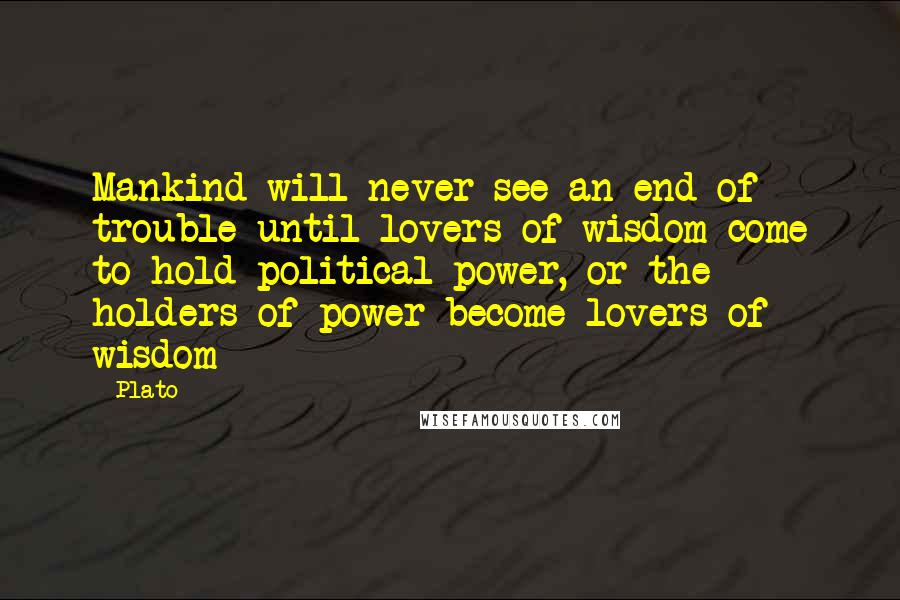 Plato Quotes: Mankind will never see an end of trouble until lovers of wisdom come to hold political power, or the holders of power become lovers of wisdom