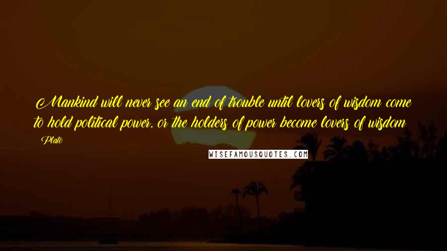 Plato Quotes: Mankind will never see an end of trouble until lovers of wisdom come to hold political power, or the holders of power become lovers of wisdom