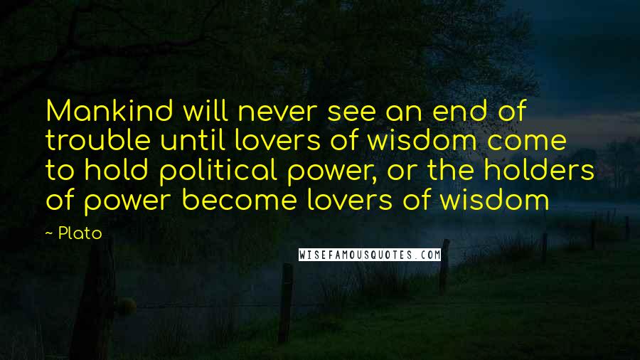 Plato Quotes: Mankind will never see an end of trouble until lovers of wisdom come to hold political power, or the holders of power become lovers of wisdom