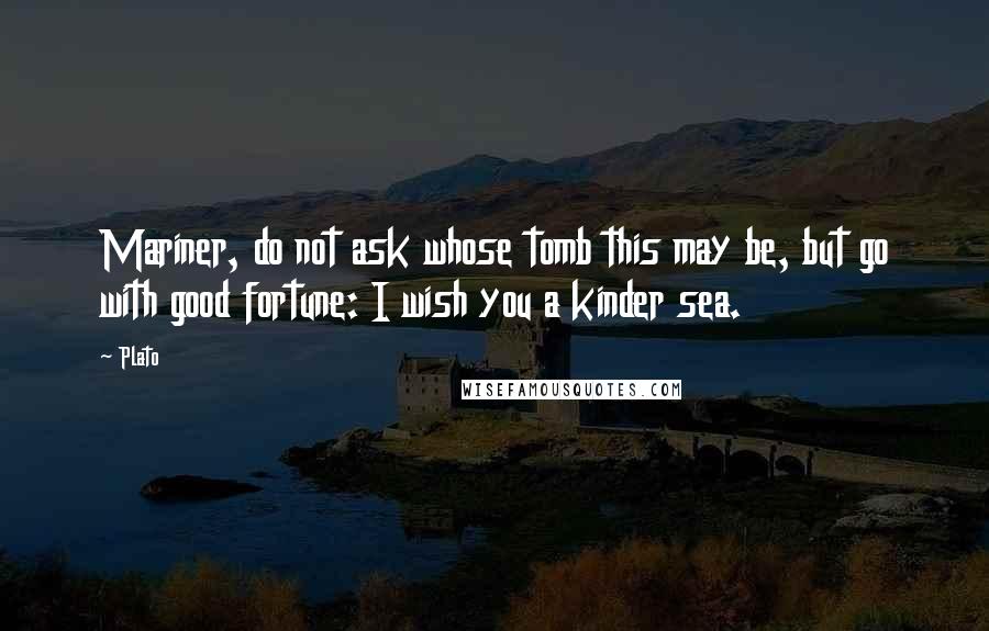 Plato Quotes: Mariner, do not ask whose tomb this may be, but go with good fortune: I wish you a kinder sea.