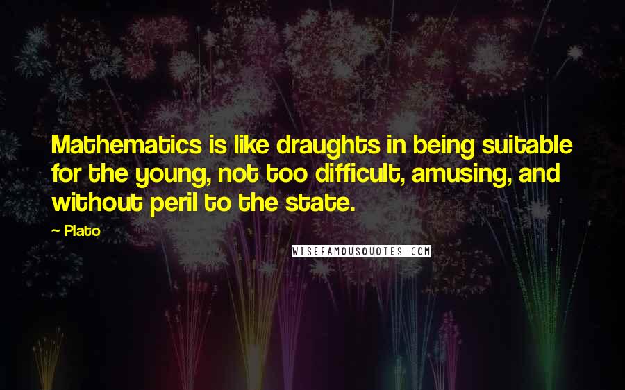 Plato Quotes: Mathematics is like draughts in being suitable for the young, not too difficult, amusing, and without peril to the state.